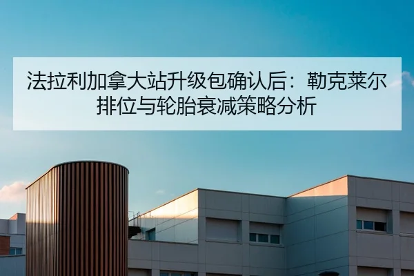 法拉利加拿大站升级包确认后：勒克莱尔排位与轮胎衰减策略分析