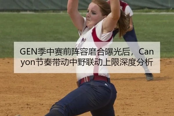 GEN季中赛前阵容磨合曝光后，Canyon节奏带动中野联动上限深度分析