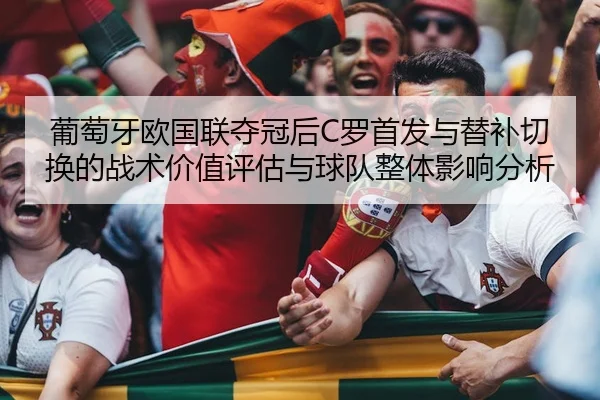 葡萄牙欧国联夺冠后C罗首发与替补切换的战术价值评估与球队整体影响分析