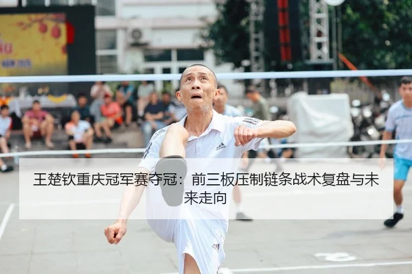王楚钦重庆冠军赛夺冠：前三板压制链条战术复盘与未来走向（KAIYUN）