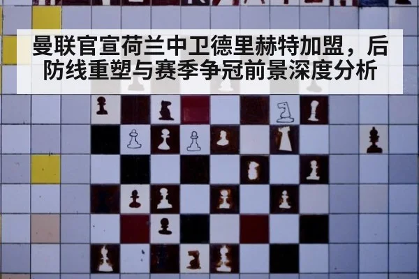 曼联官宣荷兰中卫德里赫特加盟，后防线重塑与赛季争冠前景深度分析