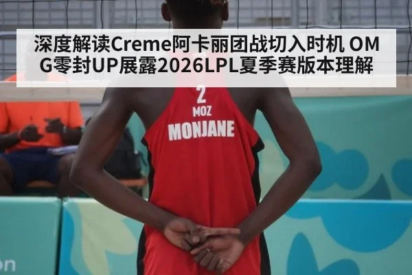 深度解读Creme阿卡丽团战切入时机 OMG零封UP展露2026LPL夏季赛版本理解 | KAIYUN