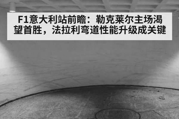 F1意大利站前瞻：勒克莱尔主场渴望首胜，法拉利弯道性能升级成关键 - KAIYUN