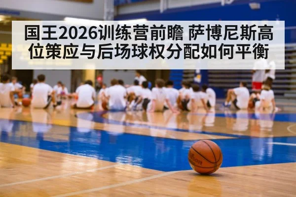 国王2026训练营前瞻 萨博尼斯高位策应与后场球权分配如何平衡 - KAIYUN