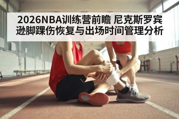 2026NBA训练营前瞻 尼克斯罗宾逊脚踝伤恢复与出场时间管理分析 - KAIYUN