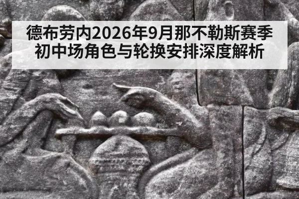 德布劳内2026年9月那不勒斯赛季初中场角色与轮换安排深度解析 - KAIYUN