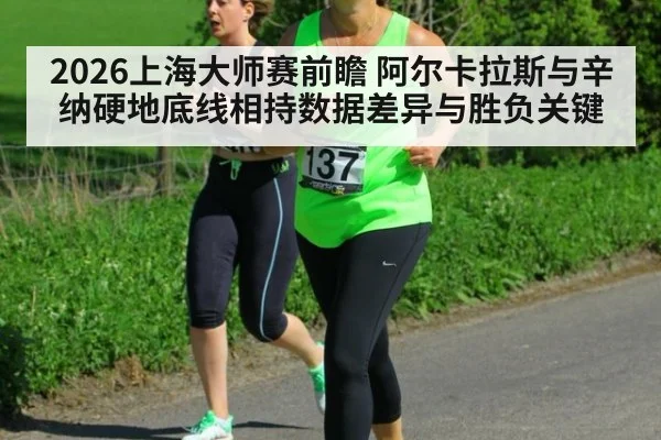 2026上海大师赛前瞻 阿尔卡拉斯与辛纳硬地底线相持数据差异与胜负关键 - KAIYUN