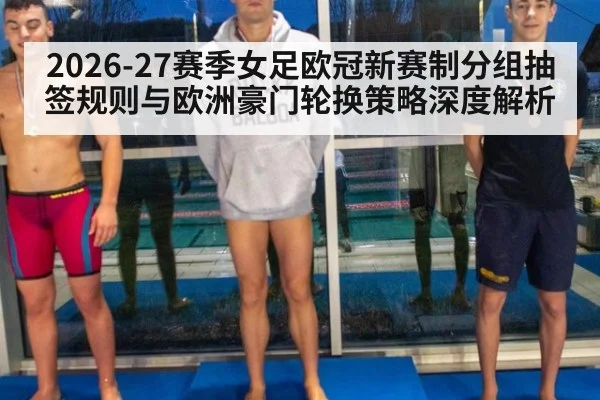 2026-27赛季女足欧冠新赛制分组抽签规则与欧洲豪门轮换策略深度解析 - KAIYUN