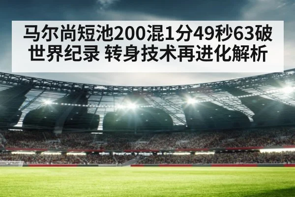 马尔尚短池200混1分49秒63破世界纪录 转身技术再进化解析