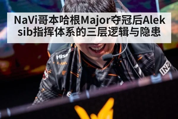 NaVi哥本哈根Major夺冠后Aleksib指挥体系的三层逻辑与隐患 - KAIYUN